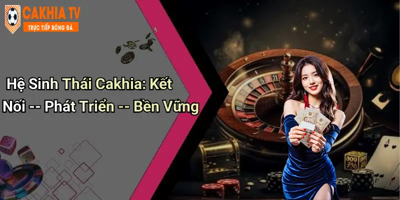 Hệ Sinh Thái Cakhia: Kết Nối – Phát Triển – Bền Vững