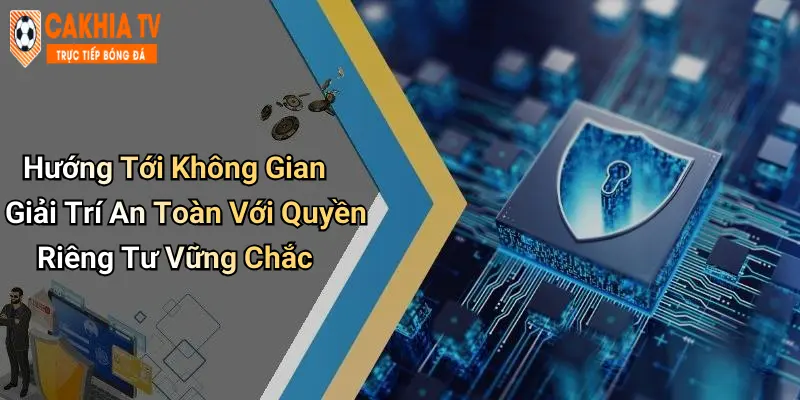 Hướng Tới Không Gian Giải Trí An Toàn Với Quyền Riêng Tư Vững Chắc