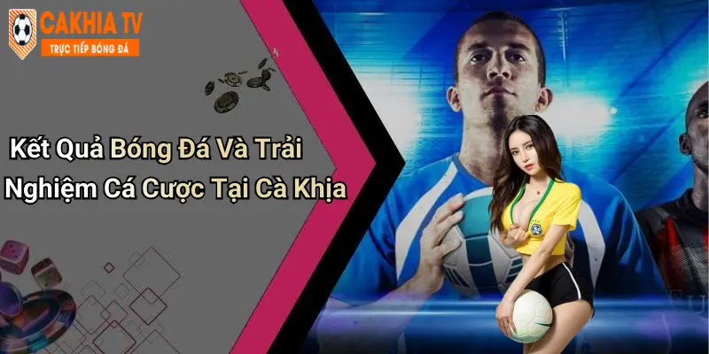 Kết Quả Bóng Đá Và Trải Nghiệm Cá Cược Tại Cà Khịa