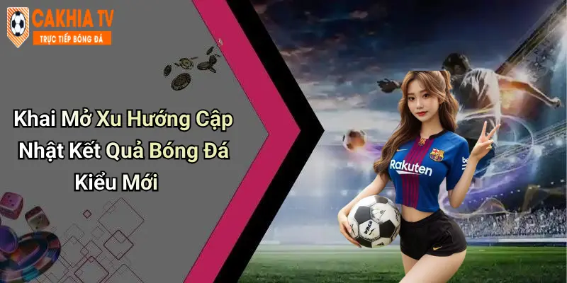 Khai Mở Xu Hướng Cập Nhật Kết Quả Bóng Đá Kiểu Mới