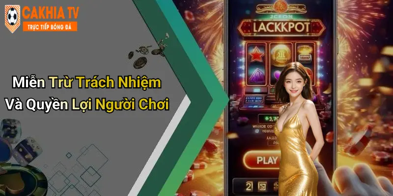 Miễn Trừ Trách Nhiệm Và Quyền Lợi Người Chơi