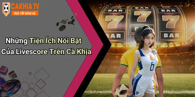 Những Tiện Ích Nổi Bật Của Livescore Trên Cà Khịa
