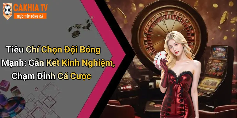 Tiêu Chí Chọn Đội Bóng Mạnh: Gắn Kết Kinh Nghiệm, Chạm Đỉnh Cá Cược