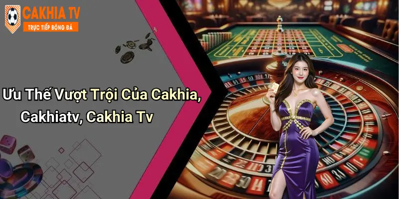 Ưu Thế Vượt Trội Của Cakhia, Cakhiatv, Cakhia Tv